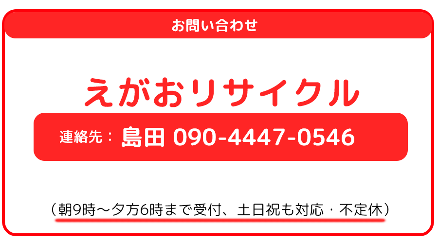 
お問い合わせ　えがおリサイクル　熊本市　立川　連絡先：携帯090-4447-0546　（朝9時～夕方6時まで受付・不定休）
※熊本での回収はご依頼後の３日以内に参ります。